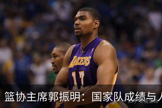 篮协主席郭振明：国家队成绩与人民群众的期待还有着明显差距