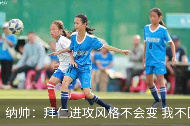 纳帅：拜仁进攻风格不会变 我不回应球评家的意见