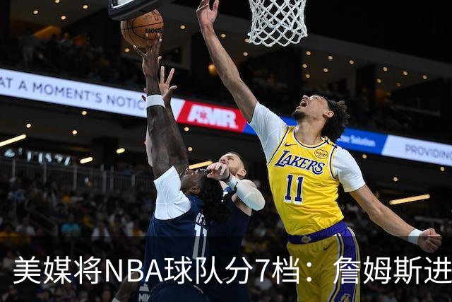 美媒将NBA球队分7档：詹姆斯进入冲冠第一梯队 湖人火箭均为第二档