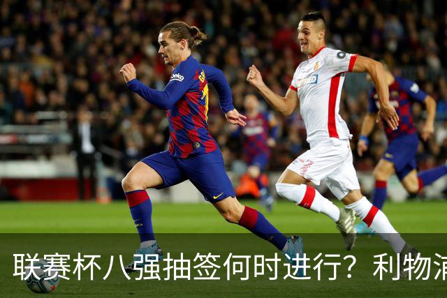 联赛杯八强抽签何时进行？利物浦切尔西赛后揭晓