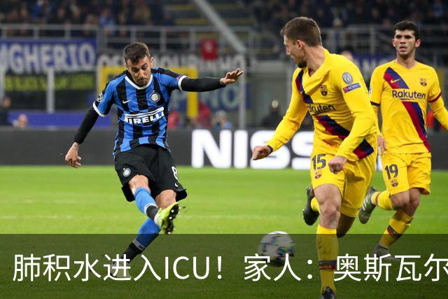肺积水进入ICU！家人：奥斯瓦尔多目前神志清醒，也没有发烧