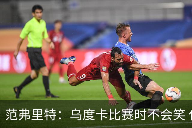 范弗里特：乌度卡比赛时不会笑 但除此之外他没个正形&非常幽默