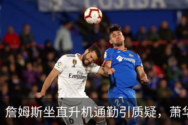 詹姆斯坐直升机通勤引质疑，萧华回应：球队没掺和就没问题