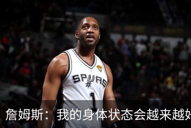詹姆斯：我的身体状态会越来越好 最后两球使出后仰跳投&完成补篮