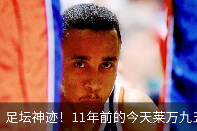 足坛神迹！11年前的今天莱万九五至尊，瓜帅惊出表情包