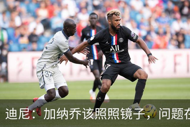 迪尼：加纳乔该照照镜子，问题在他自己身上