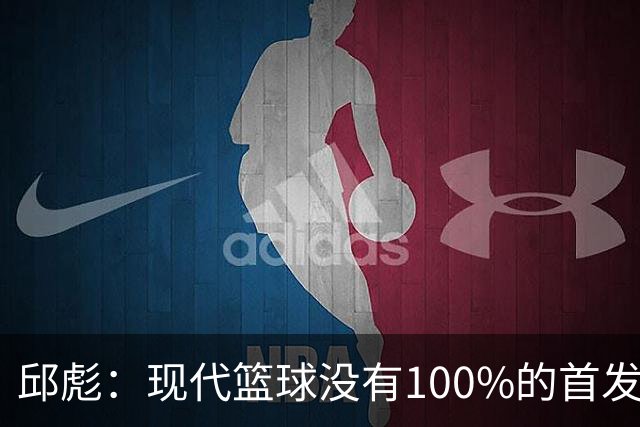 邱彪：现代篮球没有100%的首发 高诗岩开始对抗训练