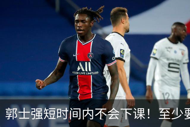 郭士强短时间内不会下课！至少要等到11月份世预赛结束