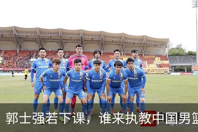 郭士强若下课，谁来执教中国男篮？我来出三个方案