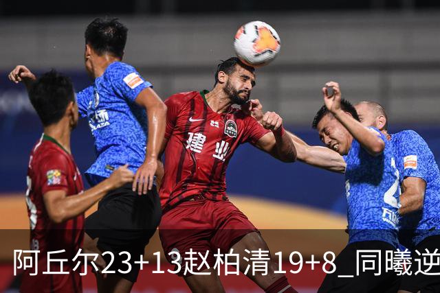 阿丘尔23+13赵柏清19+8 同曦逆转送天津14连败