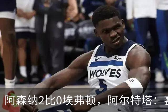阿森纳2比0埃弗顿，阿尔特塔：赛程太糟糕，但球员扛住了