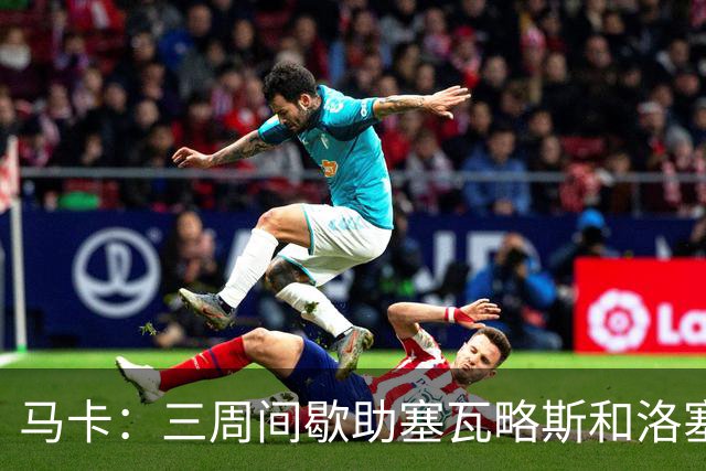 马卡：三周间歇助塞瓦略斯和洛塞尔索恢复状态
