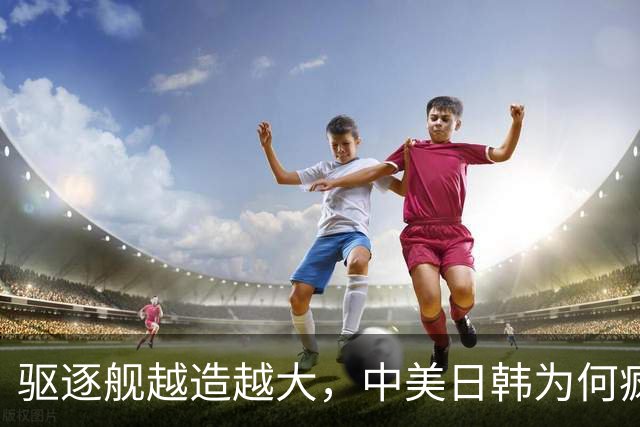 驱逐舰越造越大，中美日韩为何疯狂卷万吨大舰？