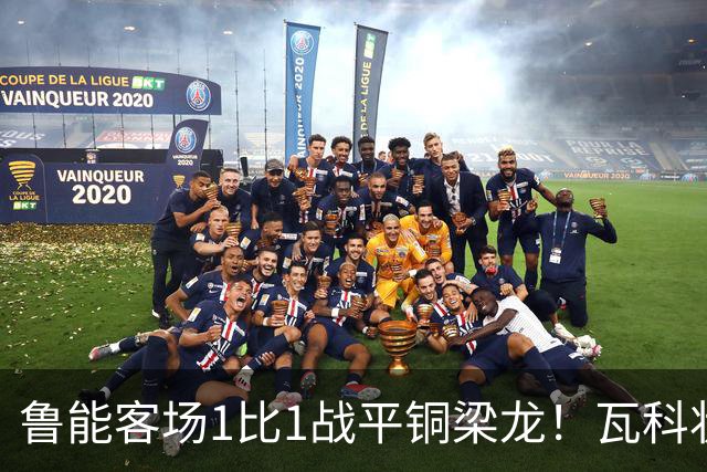 鲁能客场1比1战平铜梁龙！瓦科状态回升破门，成球队唯一收获