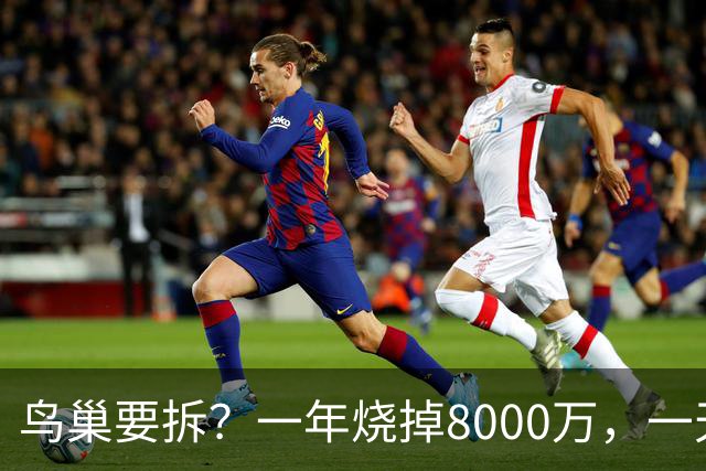 鸟巢要拆？一年烧掉8000万，一天20多万，这座"吞金兽"还留着干啥