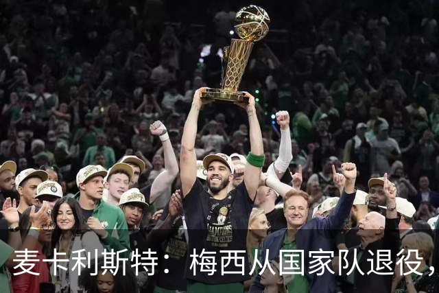 麦卡利斯特：梅西从国家队退役，我是看到公告才知道的