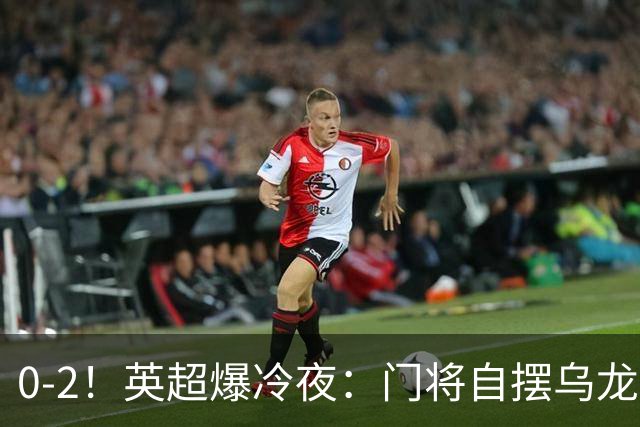0-2！英超爆冷夜：门将自摆乌龙！热刺掀翻切尔西升第12，曼联离降级区仅差1分