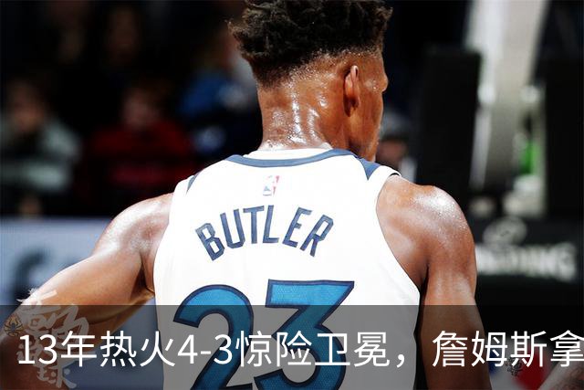 13年热火4-3惊险卫冕，詹姆斯拿下FMVP，韦德交出怎样的答卷
