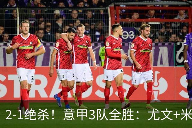2-1绝杀！意甲3队全胜：尤文+米兰欧联大热门，亚特兰大争欧协联
