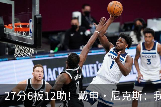 27分6板12助！戴申·尼克斯：我打得很不错 但还有改进的空间
