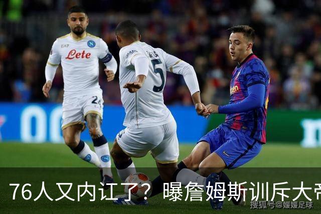 76人又内讧了？曝詹姆斯训斥大帝迟到！詹皇辟谣！