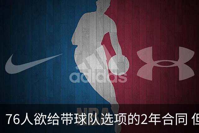 76人欲给带球队选项的2年合同 但哈登不感兴趣