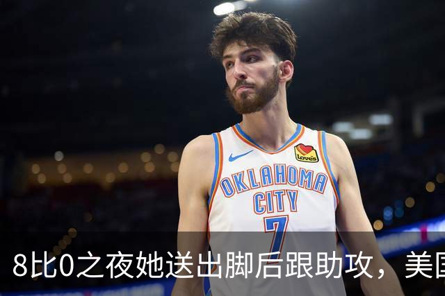 8比0之夜她送出脚后跟助攻，美国女足新星开始抢班