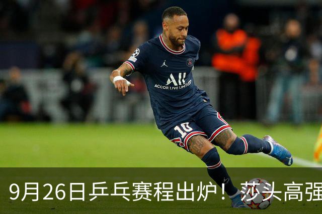 9月26日乒乓赛程出炉！莎头高强度登场，张本智和发现苗头不对了