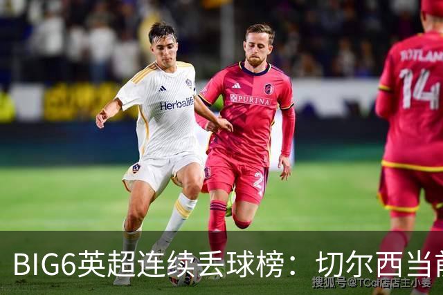 BIG6英超连续丢球榜：切尔西当前20场并列最长 热刺独占7席