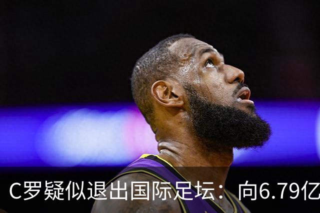 C罗疑似退出国际足坛：向6.79亿粉丝发布声明