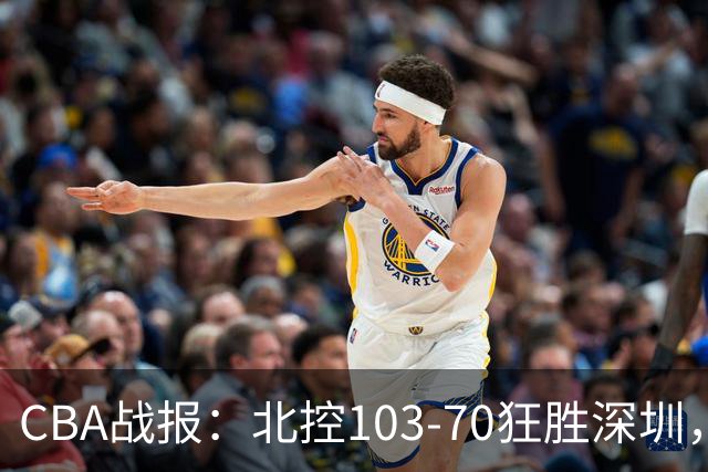 CBA战报：北控103-70狂胜深圳，格兰特-里勒30+5+5