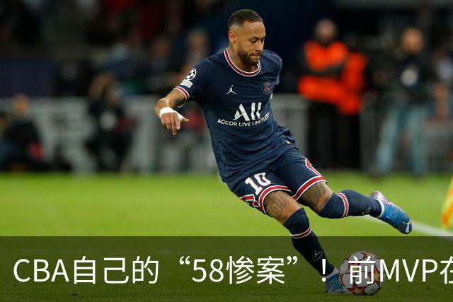 CBA自己的“58惨案”！前MVP在场净负55分，球迷：你就是CBA炮哥