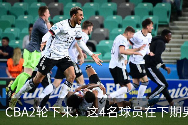 CBA2轮下来，这4名球员在下期男篮国家队或应有一席之地