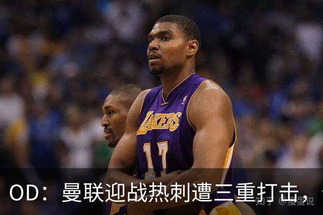 OD：曼联迎战热刺遭三重打击，卡里克面临伤病难题