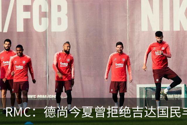 RMC：德尚今夏曾拒绝吉达国民丰厚合同邀约，暂不复出