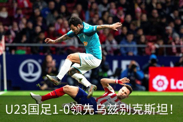 U23国足1-0领先乌兹别克斯坦！